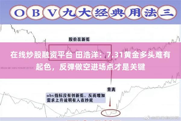 在线炒股融资平台 田浩洋：7.31黄金多头难有起色，反弹做空进场点才是关键