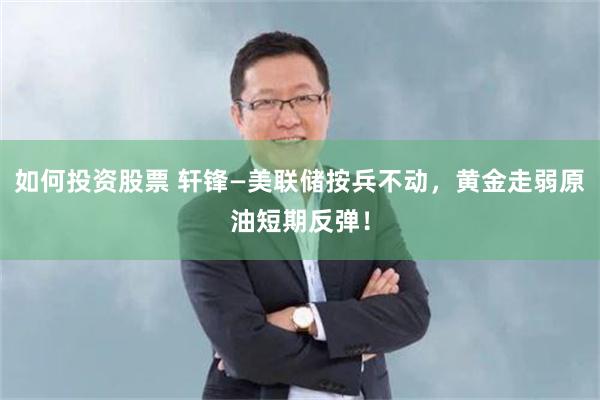 如何投资股票 轩锋—美联储按兵不动，黄金走弱原油短期反弹！