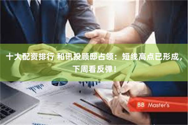 十大配资排行 和讯投顾邸占领：短线高点已形成，下周看反弹！