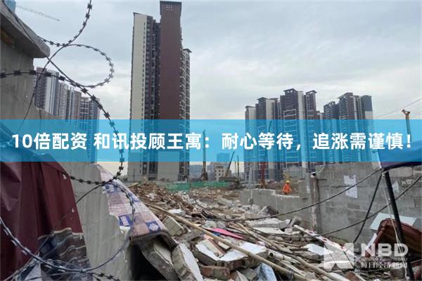 10倍配资 和讯投顾王寓：耐心等待，追涨需谨慎！