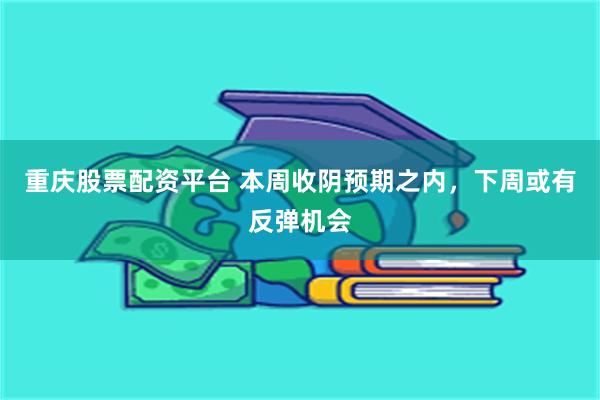重庆股票配资平台 本周收阴预期之内，下周或有反弹机会