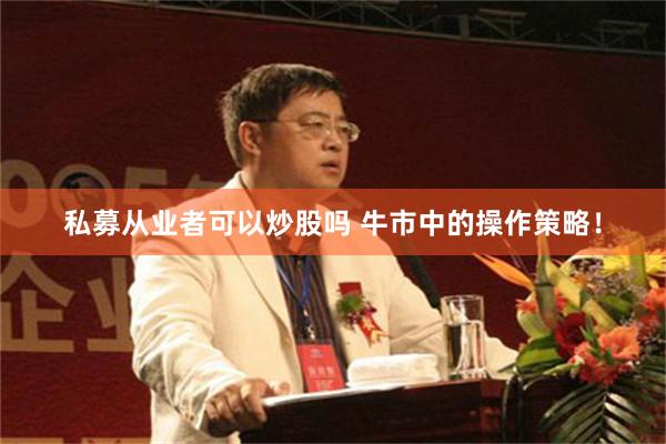 私募从业者可以炒股吗 牛市中的操作策略！