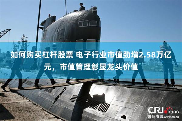 如何购买杠杆股票 电子行业市值劲增2.58万亿元，市值管理彰显龙头价值