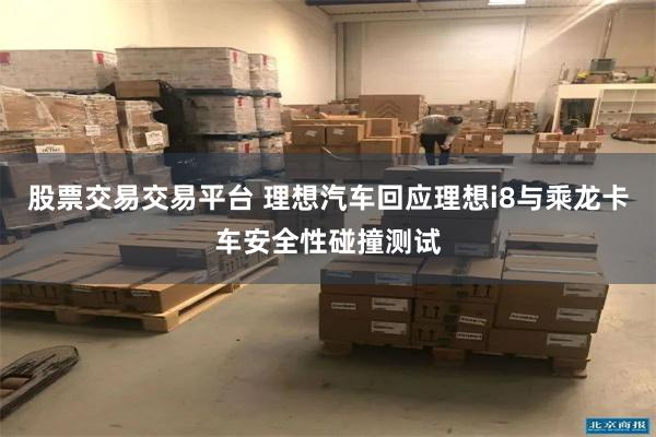 股票交易交易平台 理想汽车回应理想i8与乘龙卡车安全性碰撞测试