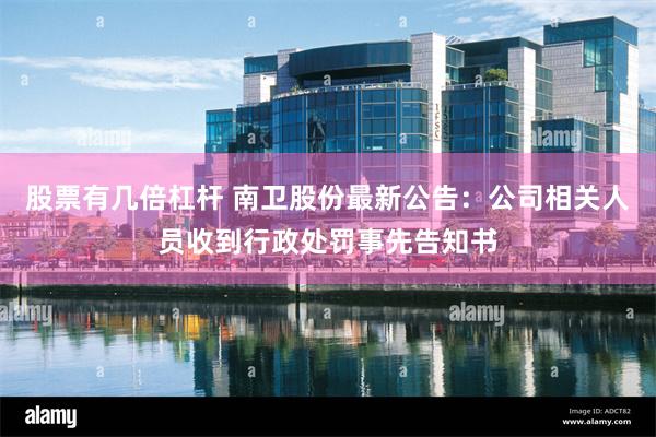 股票有几倍杠杆 南卫股份最新公告：公司相关人员收到行政处罚事先告知书