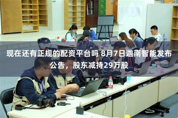 现在还有正规的配资平台吗 8月7日迦南智能发布公告，股东减持29万股
