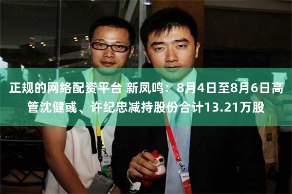 正规的网络配资平台 新凤鸣：8月4日至8月6日高管沈健彧、许纪忠减持股份合计13.21万股