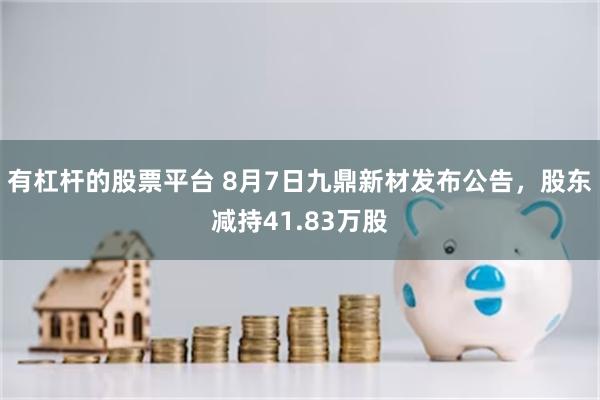 有杠杆的股票平台 8月7日九鼎新材发布公告，股东减持41.83万股