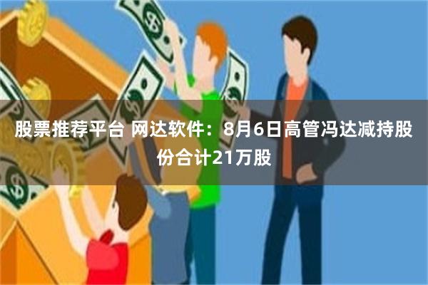股票推荐平台 网达软件：8月6日高管冯达减持股份合计21万股