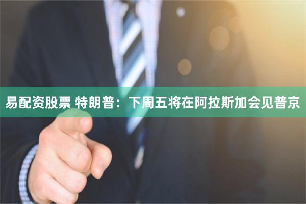 易配资股票 特朗普：下周五将在阿拉斯加会见普京