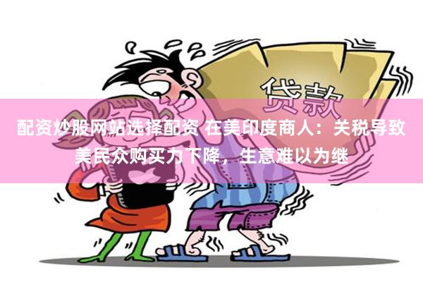 配资炒股网站选择配资 在美印度商人：关税导致美民众购买力下降，生意难以为继