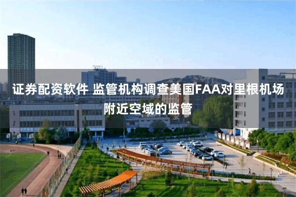 证券配资软件 监管机构调查美国FAA对里根机场附近空域的监管