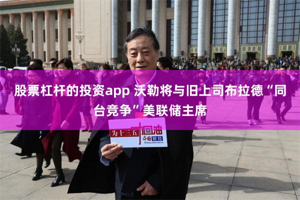 股票杠杆的投资app 沃勒将与旧上司布拉德“同台竞争”美联储主席