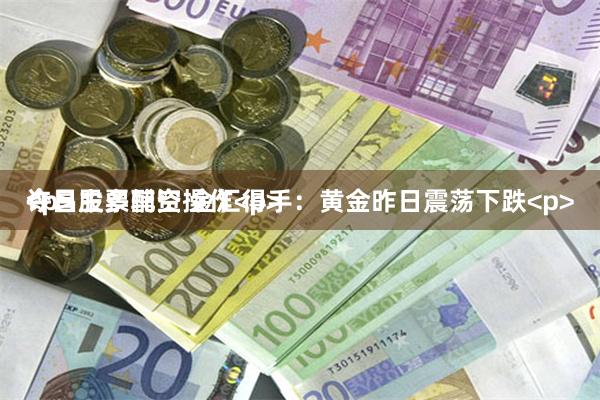 许昌股票配资 金汇得手：黄金昨日震荡下跌<p>今日主多辅空操作<p><p>