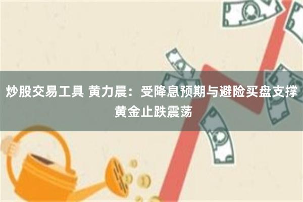 炒股交易工具 黄力晨:受降息预期与避险买盘支撑 黄金止跌震荡