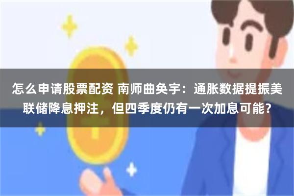 怎么申请股票配资 南师曲奂宇：通胀数据提振美联储降息押注，但四季度仍有一次加息可能？
