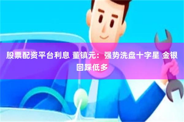 股票配资平台利息 董镇元：强势洗盘十字星 金银回踩低多