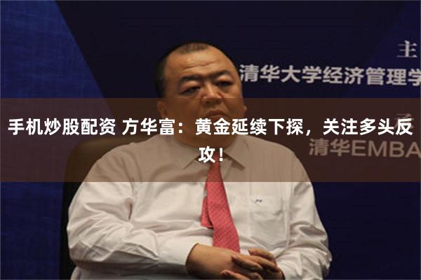 手机炒股配资 方华富：黄金延续下探，关注多头反攻！