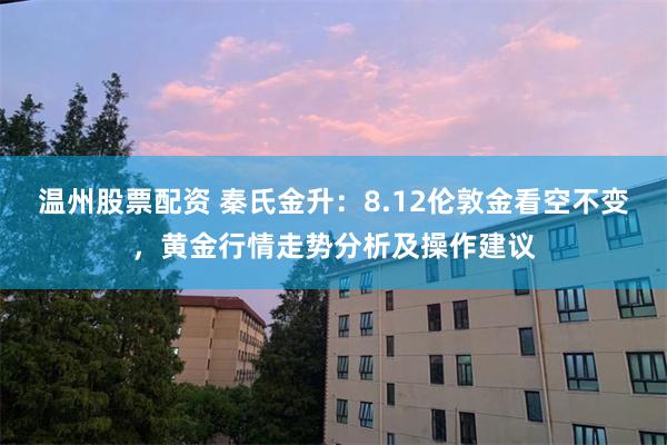温州股票配资 秦氏金升：8.12伦敦金看空不变，黄金行情走势分析及操作建议