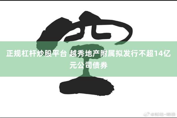 正规杠杆炒股平台 越秀地产附属拟发行不超14亿元公司债券