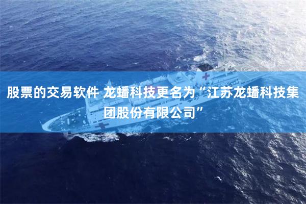 股票的交易软件 龙蟠科技更名为“江苏龙蟠科技集团股份有限公司”