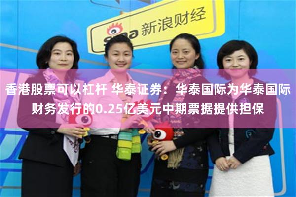 香港股票可以杠杆 华泰证券：华泰国际为华泰国际财务发行的0.25亿美元中期票据提供担保