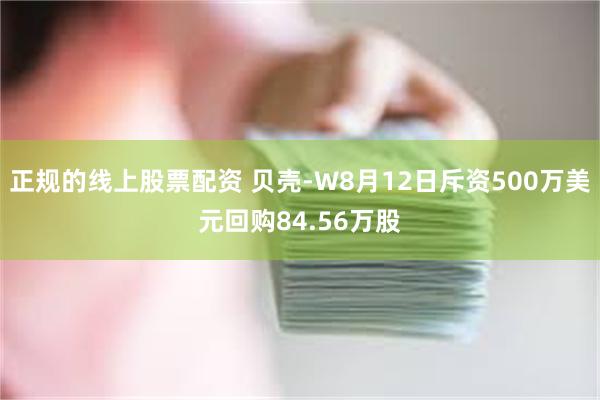 正规的线上股票配资 贝壳-W8月12日斥资500万美元回购84.56万股