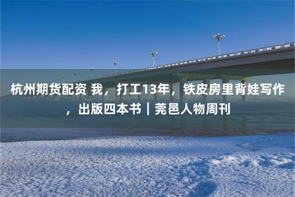 杭州期货配资 我,打工13年,铁皮房里背娃写作,出版四本书|莞邑人物周刊