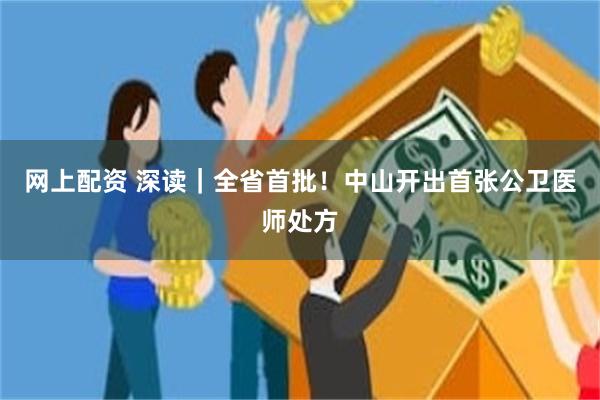 网上配资 深读｜全省首批！中山开出首张公卫医师处方
