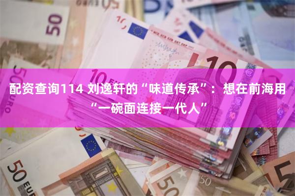 配资查询114 刘逸轩的“味道传承”:想在前海用“一碗面连接一代人”