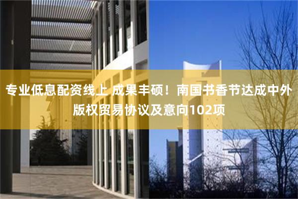 专业低息配资线上 成果丰硕！南国书香节达成中外版权贸易协议及意向102项