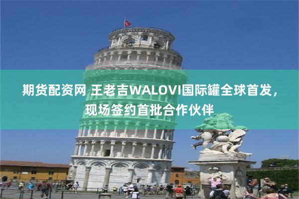 期货配资网 王老吉WALOVI国际罐全球首发，现场签约首批合作伙伴