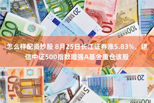 怎么样配资炒股 8月25日长江证券涨5.83%，建信中证500指数增强A基金重仓该股