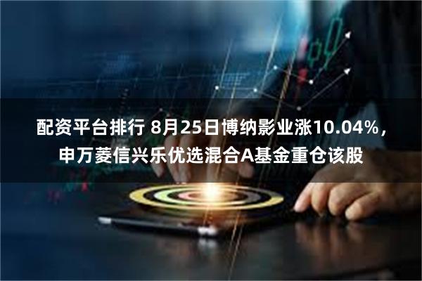 配资平台排行 8月25日博纳影业涨10.04%，申万菱信兴乐优选混合A基金重仓该股