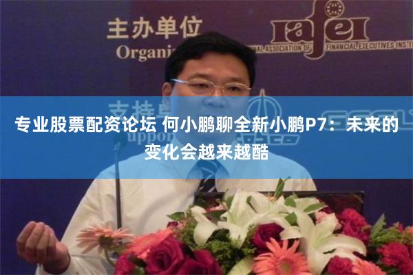 专业股票配资论坛 何小鹏聊全新小鹏P7：未来的变化会越来越酷