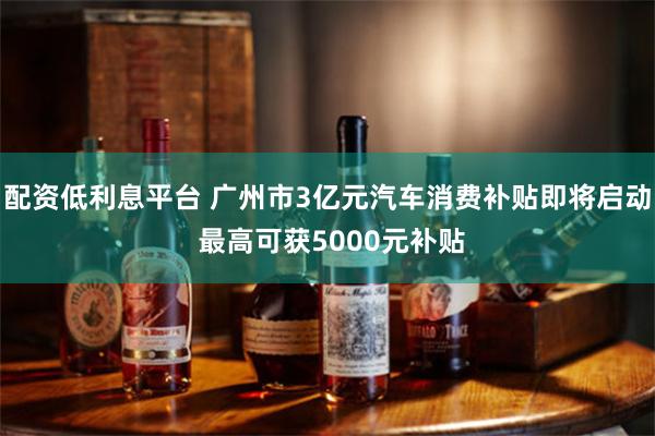 配资低利息平台 广州市3亿元汽车消费补贴即将启动 最高可获5000元补贴
