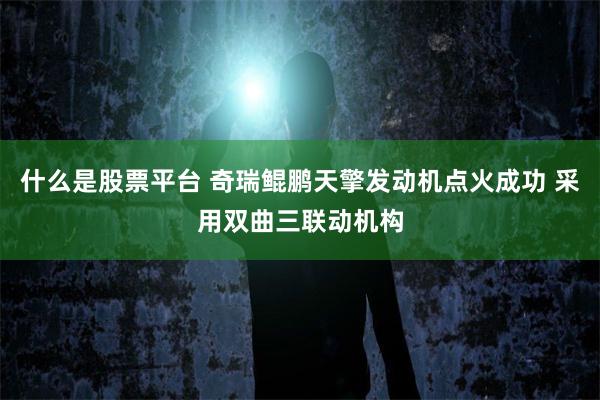 什么是股票平台 奇瑞鲲鹏天擎发动机点火成功 采用双曲三联动机构