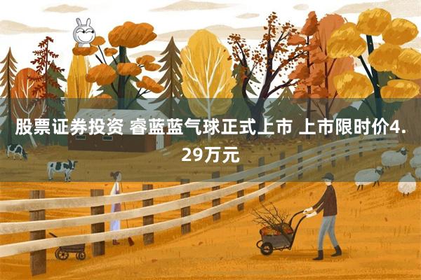 股票证券投资 睿蓝蓝气球正式上市 上市限时价4.29万元