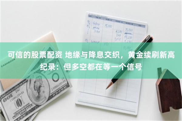 可信的股票配资 地缘与降息交织，黄金续刷新高纪录：但多空都在等一个信号