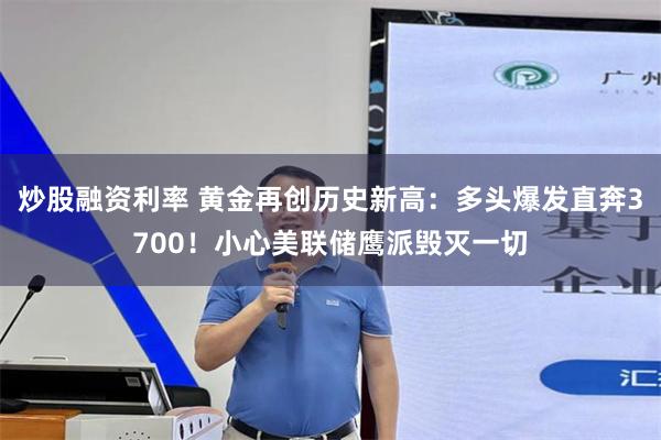 炒股融资利率 黄金再创历史新高：多头爆发直奔3700！小心美联储鹰派毁灭一切
