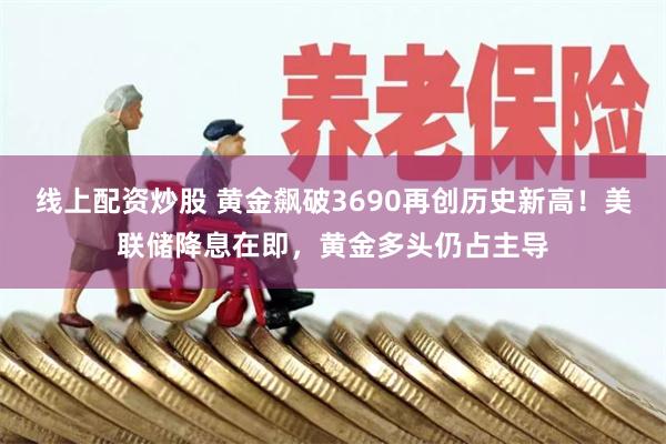 线上配资炒股 黄金飙破3690再创历史新高！美联储降息在即，黄金多头仍占主导