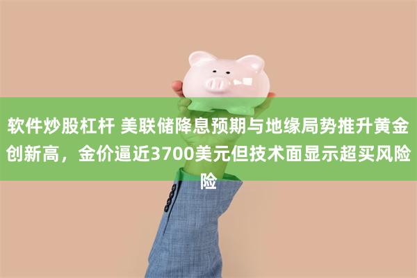 软件炒股杠杆 美联储降息预期与地缘局势推升黄金创新高,金价逼近3700美元但技术面显示超买风险