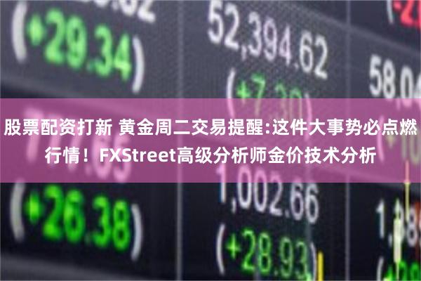 股票配资打新 黄金周二交易提醒:这件大事势必点燃行情！FXStreet高级分析师金价技术分析