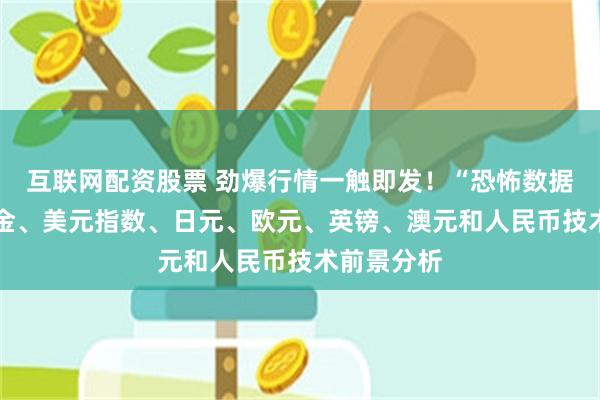 互联网配资股票 劲爆行情一触即发！“恐怖数据”来袭 黄金、美元指数、日元、欧元、英镑、澳元和人民币技术前景分析