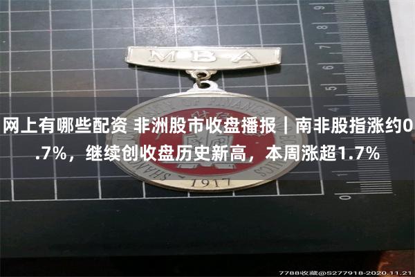 网上有哪些配资 非洲股市收盘播报｜南非股指涨约0.7%，继续创收盘历史新高，本周涨超1.7%