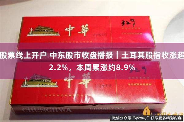股票线上开户 中东股市收盘播报｜土耳其股指收涨超2.2%，本周累涨约8.9%