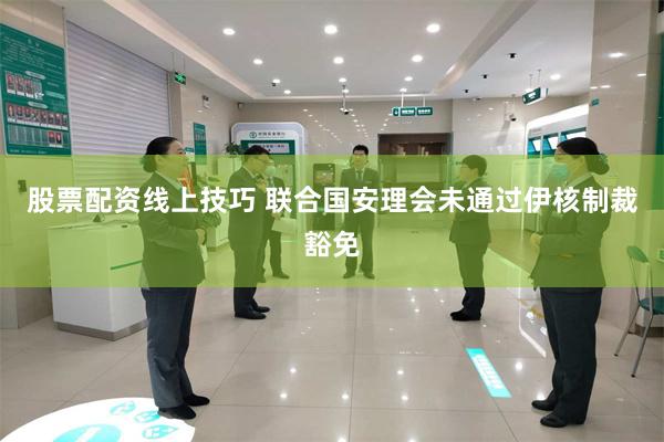 股票配资线上技巧 联合国安理会未通过伊核制裁豁免