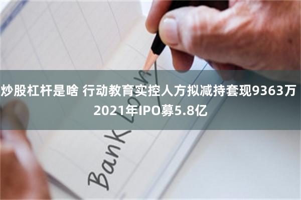炒股杠杆是啥 行动教育实控人方拟减持套现9363万 2021年IPO募5.8亿