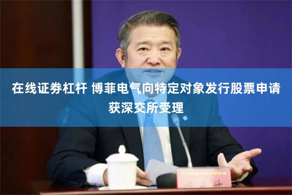 在线证劵杠杆 博菲电气向特定对象发行股票申请获深交所受理
