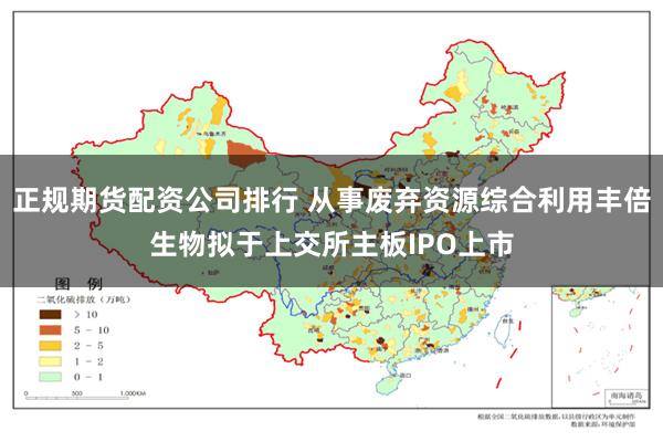 正规期货配资公司排行 从事废弃资源综合利用丰倍生物拟于上交所主板IPO上市